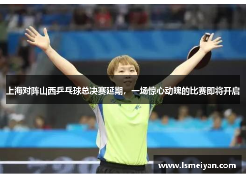 上海对阵山西乒乓球总决赛延期，一场惊心动魄的比赛即将开启
