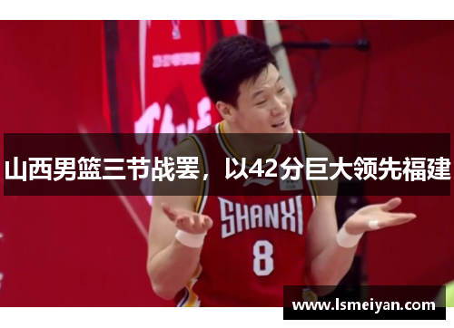山西男篮三节战罢，以42分巨大领先福建